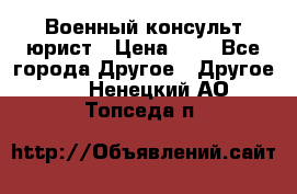 Военный консульт юрист › Цена ­ 1 - Все города Другое » Другое   . Ненецкий АО,Топседа п.